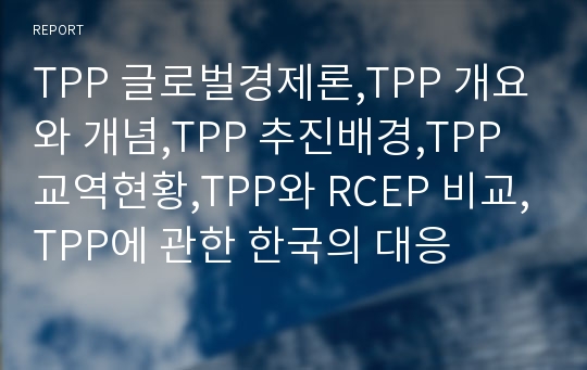 TPP 글로벌경제론,TPP 개요와 개념,TPP 추진배경,TPP 교역현황,TPP와 RCEP 비교,TPP에 관한 한국의 대응