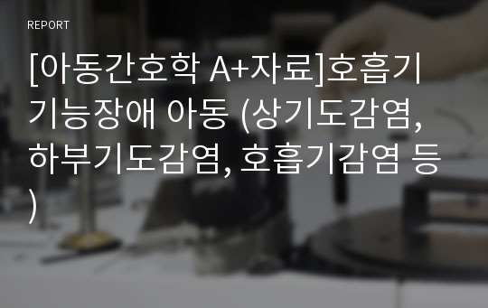 [아동간호학 A+자료]호흡기 기능장애 아동 (상기도감염, 하부기도감염, 호흡기감염 등)