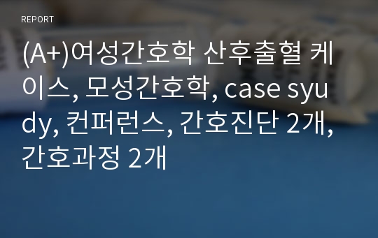 (A+)여성간호학 산후출혈 케이스, 모성간호학, case syudy, 컨퍼런스, 간호진단 2개, 간호과정 2개