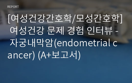 [여성건강간호학/모성간호학] 여성건강 문제 경험 인터뷰 - 자궁내막암(endometrial cancer) (A+보고서)