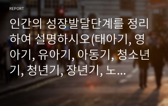 인간의 성장발달단계를 정리하여 설명하시오(태아기, 영아기, 유아기, 아동기, 청소년기, 청년기, 장년기, 노년기)