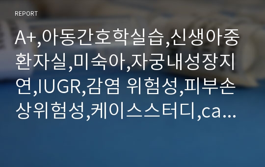 A+,아동간호학실습,신생아중환자실,미숙아,자궁내성장지연,IUGR,감염 위험성,피부손상위험성,케이스스터디,case study