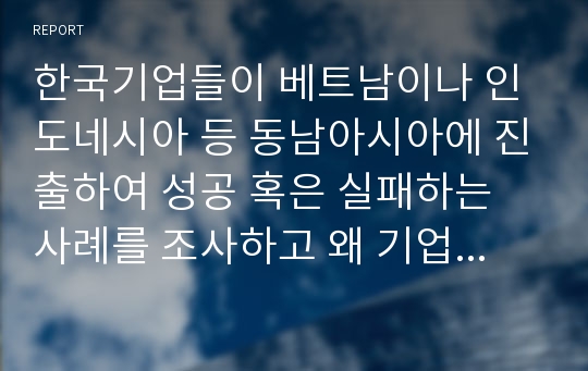 한국기업들이 베트남이나 인도네시아 등 동남아시아에 진출하여 성공 혹은 실패하는 사례를 조사하고 왜 기업들이 동남아시아 지역에 진출하는지와 문제점이 있다면 무엇인지를 서술하여 보시오. 그리고 무역과 어떠한 관련이 있는지도 서술하여 보시오