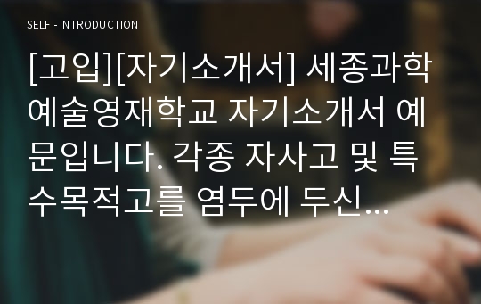 [고입][자기소개서] 세종과학예술영재학교 자기소개서 예문입니다. 각종 자사고 및 특수목적고를 염두에 두신 학생들이라면 반드시 읽어보시기 바랍니다.