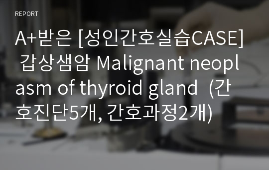 A+받은 [성인간호실습CASE] 갑상샘암 Malignant neoplasm of thyroid gland  (간호진단5개, 간호과정2개)