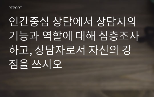 인간중심 상담에서 상담자의 기능과 역할에 대해 심층조사하고, 상담자로서 자신의 강점을 쓰시오