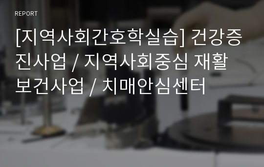 [지역사회간호학실습] 건강증진사업 / 지역사회중심 재활보건사업 / 치매안심센터