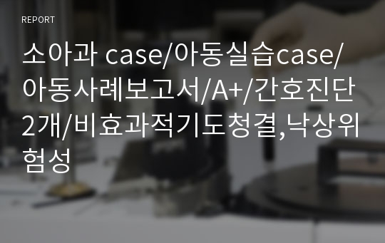 소아과 case/아동실습case/아동사례보고서/A+/간호진단2개/비효과적기도청결,낙상위험성