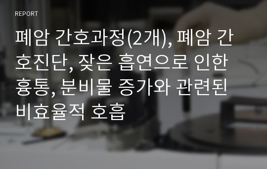 폐암 간호과정(2개), 폐암 간호진단, 잦은 흡연으로 인한 흉통, 분비물 증가와 관련된 비효율적 호흡