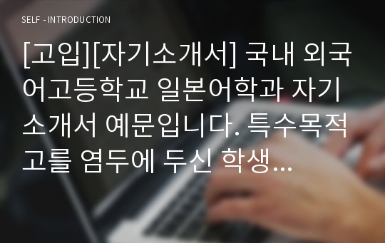 [고입][자기소개서] 국내 외국어고등학교 일본어학과 자기소개서 예문입니다. 특수목적고를 염두에 두신 학생들이라면 반드시 읽어보시기 바랍니다.