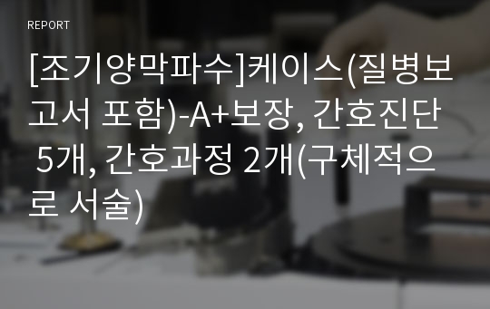 [조기양막파수]케이스(질병보고서 포함)-A+보장, 간호진단 5개, 간호과정 2개(구체적으로 서술)