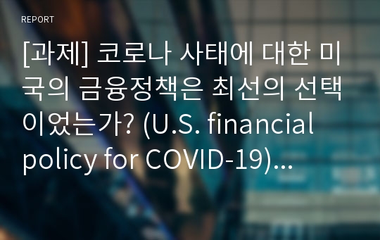 [과제] 코로나 사태에 대한 미국의 금융정책은 최선의 선택이었는가? (U.S. financial policy for COVID-19) [영어/한국어 ver.]