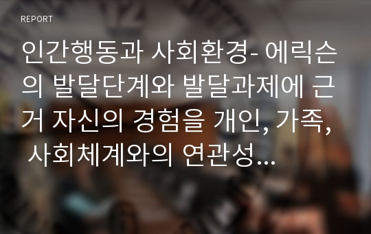 인간행동과 사회환경- 에릭슨의 발달단계와 발달과제에 근거 자신의 경험을 개인, 가족, 사회체계와의 연관성 속에서 분석하여 보고서를 제출하시오