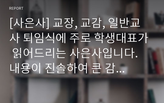 [사은사] 교장, 교감, 일반교사 퇴임식에 주로 학생대표가 읽어드리는 사은사입니다. 내용이 진솔하여 큰 감동을 주는 작품입니다.