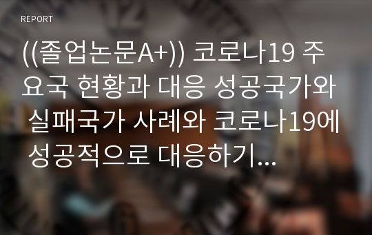 ((졸업논문A+)) 코로나19 주요국 현황과 대응 성공국가와 실패국가 사례와 코로나19에 성공적으로 대응하기 위한 한국 정부의 역할과 기능