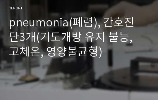 pneumonia(폐렴), 간호진단3개(기도개방 유지 불능, 고체온, 영양불균형)