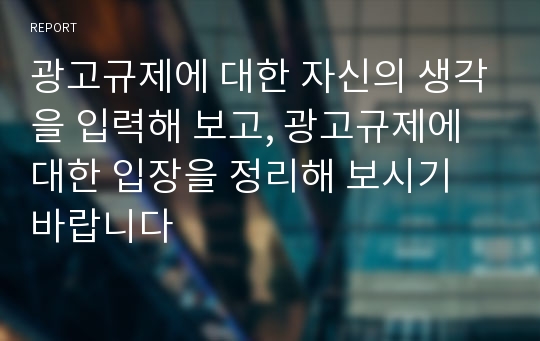 광고규제에 대한 자신의 생각을 입력해 보고, 광고규제에 대한 입장을 정리해 보시기 바랍니다