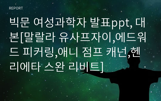 빅문 여성과학자 발표ppt, 대본[말랄라 유사프자이,에드워드 피커링,애니 점프 캐넌,헨리에타 스완 리비트]