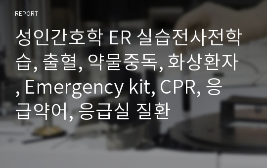 성인간호학 ER 실습전사전학습, 출혈, 약물중독, 화상환자, Emergency kit, CPR, 응급약어, 응급실 질환