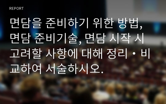 면담을 준비하기 위한 방법, 면담 준비기술, 면담 시작 시 고려할 사항에 대해 정리・비교하여 서술하시오.