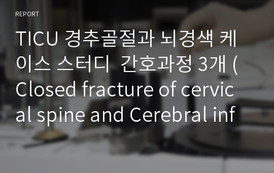 TICU 경추골절과 뇌경색 케이스 스터디  간호과정 3개 (Closed fracture of cervical spine and Cerebral infarction) A+자료입니다.