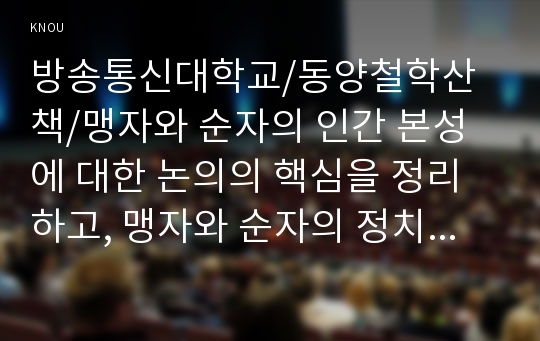 맹자와 순자의 인간 본성에 대한 논의의 핵심을 정리하고, 맹자와 순자의 정치철학에 대해 설명하시오/ 장자의 철학에서 볼 수 있는 변화, 옳고 그름, 자아에 대한 인식, 삶에 대한 이해의 관점이 공자의 철학과 다른 점을 정리해 보시오/ 현대 우리의 삶에서 동양철학이 주는 의미는 무엇이 있을지에 대해 이야기하시오