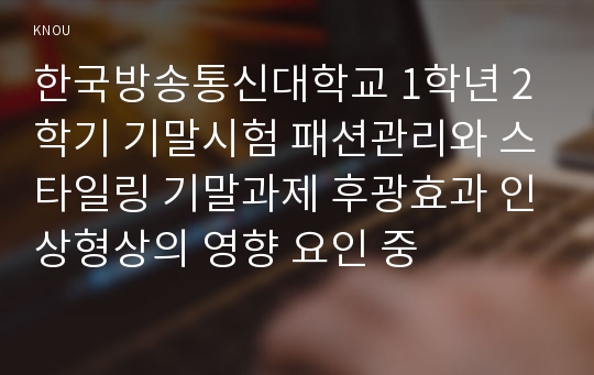 한국방송통신대학교 1학년 2학기 기말시험 패션관리와 스타일링 기말과제 후광효과 인상형상의 영향 요인 중