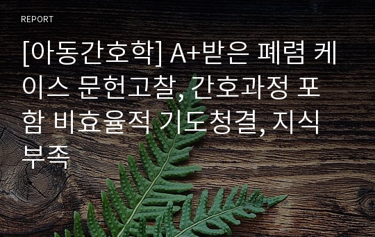 [아동간호학] A+받은 폐렴 케이스 문헌고찰, 간호과정 포함 비효율적 기도청결, 지식부족