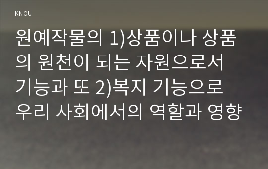 원예작물의 1)상품이나 상품의 원천이 되는 자원으로서 기능과 또 2)복지 기능으로 우리 사회에서의 역할과 영향