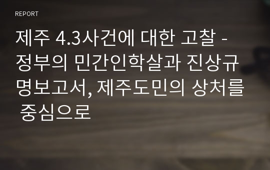 제주 4.3사건에 대한 고찰 - 정부의 민간인학살과 진상규명보고서, 제주도민의 상처를 중심으로