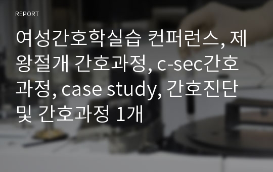 여성간호학실습 컨퍼런스, 제왕절개 간호과정, c-sec간호과정, case study, 간호진단 및 간호과정 1개