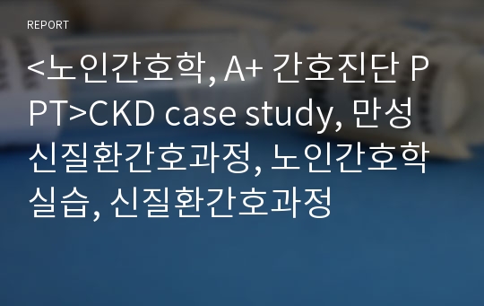 &lt;노인간호학, A+ 간호진단 PPT&gt;CKD case study, 만성신질환간호과정, 노인간호학실습, 신질환간호과정