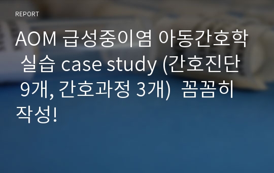 AOM 급성중이염 아동간호학 실습 case study (간호진단 9개, 간호과정 3개)  꼼꼼히 작성!