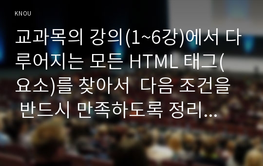 교과목의 강의(1~6강)에서 다루어지는 모든 HTML 태그(요소)를 찾아서  다음 조건을  반드시 만족하도록 정리하시오.