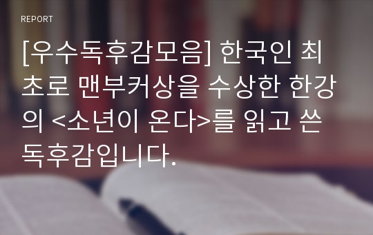 [우수독후감모음] 한국인 최초로 맨부커상을 수상한 한강의 &lt;소년이 온다&gt;를 읽고 쓴 독후감입니다.