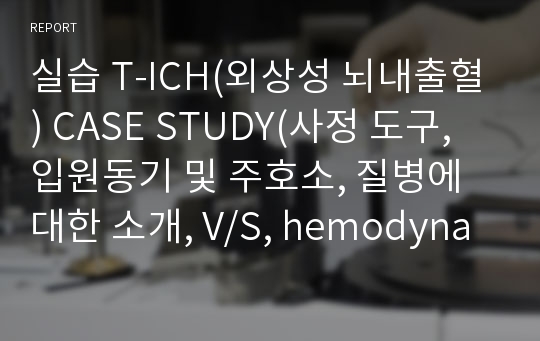 실습 T-ICH(외상성 뇌내출혈) CASE STUDY(사정 도구, 입원동기 및 주호소, 질병에 대한 소개, V/S, hemodynamic monitoring, GCS 및 M/S, I/O, 혈액검사 및 진단검사 결과, 약물, 특수치료,처치, 간호과정(가능한간호진단7개, 간호과정3개(고체온,비효과적뇌조직관류,의사소통장애)))