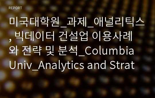 미국대학원_과제_애널리틱스, 빅데이터 건설업 이용사례와 전략 및 분석_Columbia Univ_Analytics and Strategy in Construction
