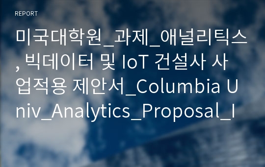 미국대학원_과제_애널리틱스, 빅데이터 및 IoT 건설사 사업적용 제안서_Columbia Univ_Analytics_Proposal_IoT and Analytics in Construction