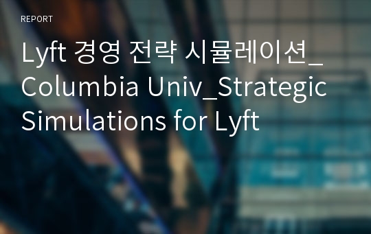 Lyft 경영 전략 시뮬레이션_Columbia Univ_Strategic Simulations for Lyft