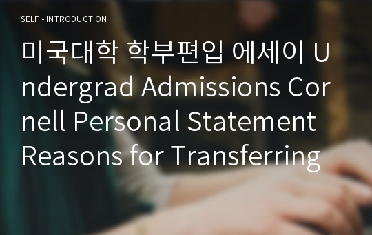 미국대학 학부편입 에세이 Undergrad Admissions Cornell Personal Statement Reasons for Transferring, Hopes 합격