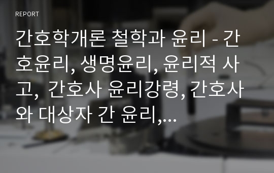 간호학개론 철학과 윤리 - 간호윤리, 생명윤리, 윤리적 사고,  간호사 윤리강령, 간호사와 대상자 간 윤리, 간호전문직의 특성, 전문직관 적립 요약