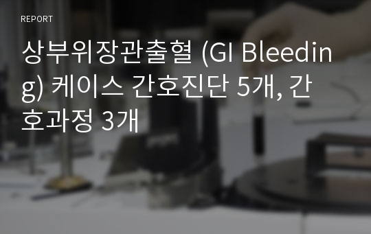 상부위장관출혈 (GI Bleeding) 케이스 간호진단 5개, 간호과정 3개
