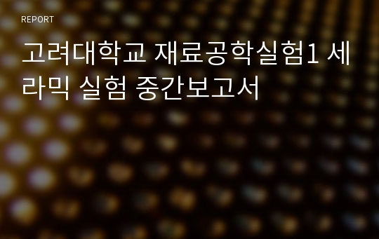 고려대학교 재료공학실험1 세라믹 실험 중간보고서
