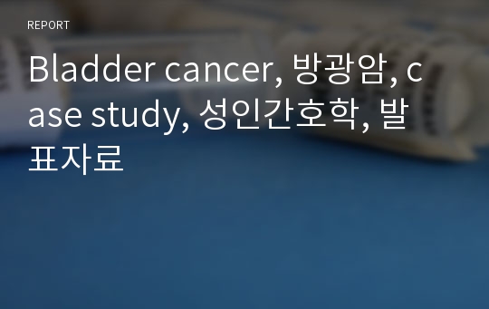 Bladder cancer, 방광암, case study, 성인간호학, 발표자료