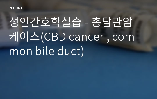성인간호학실습 - 총담관암 케이스(CBD cancer , common bile duct)