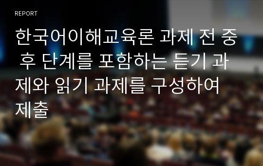 한국어이해교육론 과제 전 중 후 단계를 포함하는 듣기 과제와 읽기 과제를 구성하여 제출