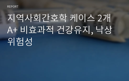 지역사회간호학 케이스 2개 A+ 비효과적 건강유지, 낙상 위험성