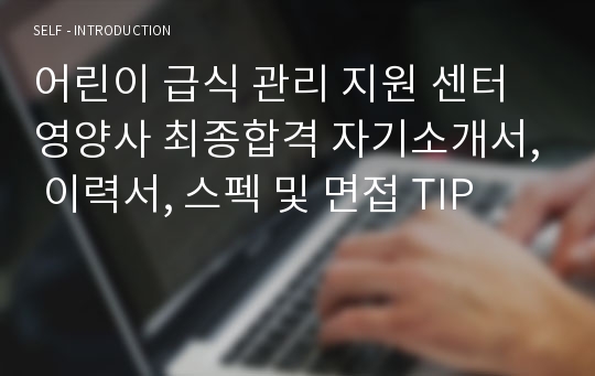 어린이 급식 관리 지원 센터 영양사 최종합격 자기소개서, 이력서, 스펙 및 면접 TIP