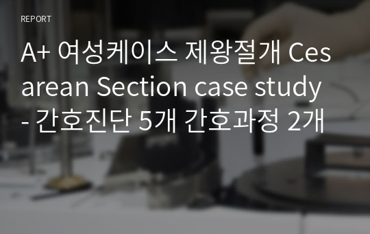 A+ 여성케이스 제왕절개 Cesarean Section case study- 간호진단 5개 간호과정 2개