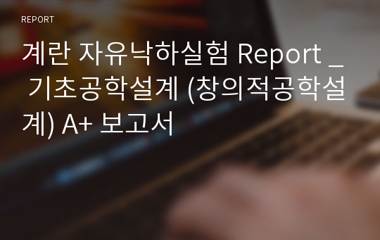 계란 자유낙하실험 Report _ 기초공학설계(창의적공학설계) A+ 보고서!!